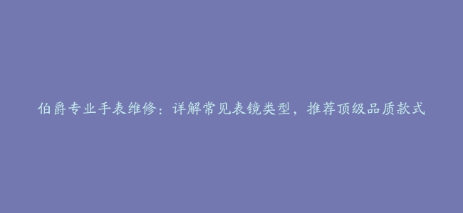 伯爵专业手表维修：详解常见表镜类型，推荐顶级品质款式