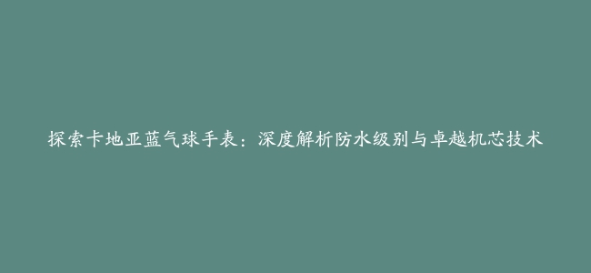 探索卡地亚蓝气球手表：深度解析防水级别与卓越机芯技术