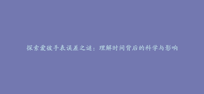 探索爱彼手表误差之谜：理解时间背后的科学与影响