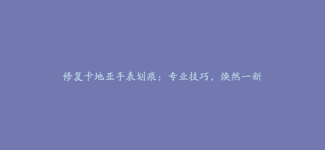 修复卡地亚手表划痕：专业技巧，焕然一新