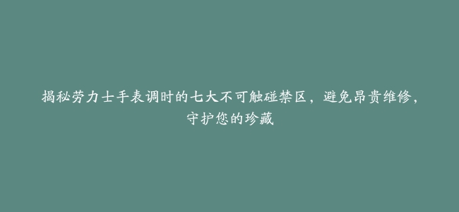 揭秘劳力士手表调时的七大不可触碰禁区，避免昂贵维修，守护您的珍藏