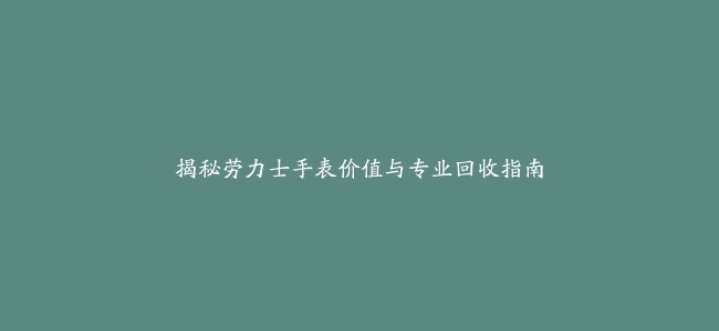 揭秘劳力士手表价值与专业回收指南