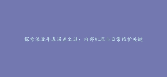 探索浪琴手表误差之谜：内部机理与日常维护关键