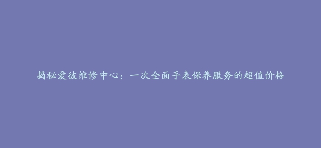 揭秘爱彼维修中心：一次全面手表保养服务的超值价格