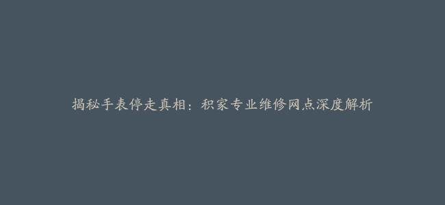 揭秘手表停走真相：积家专业维修网点深度解析