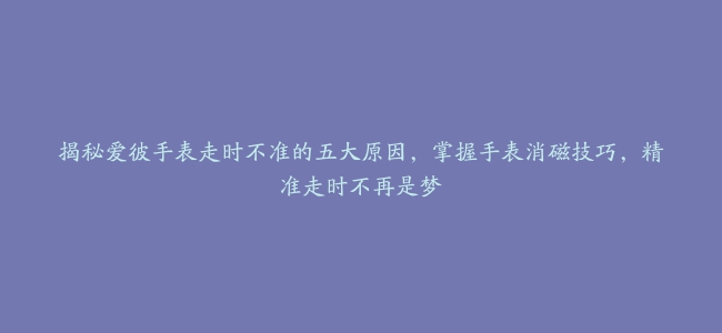 揭秘爱彼手表走时不准的五大原因，掌握手表消磁技巧，精准走时不再是梦