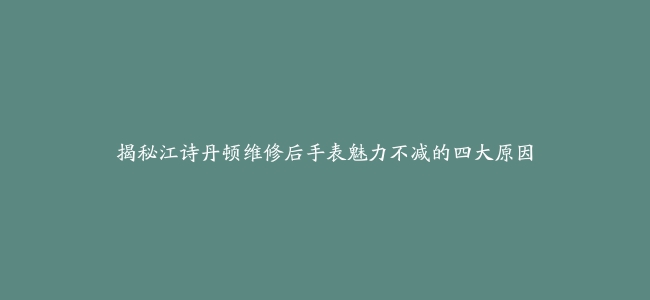 揭秘江诗丹顿维修后手表魅力不减的四大原因