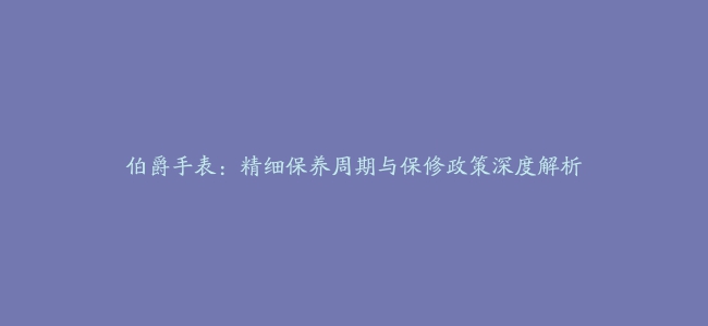 伯爵手表：精细保养周期与保修政策深度解析