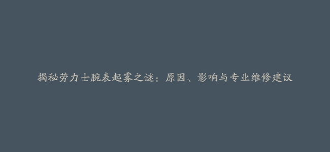 揭秘劳力士腕表起雾之谜：原因、影响与专业维修建议