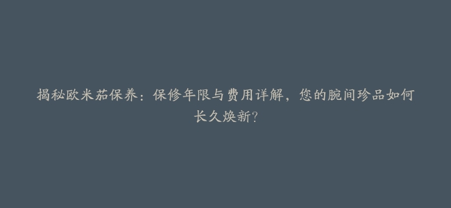 揭秘欧米茄保养：保修年限与费用详解，您的腕间珍品如何长久焕新？