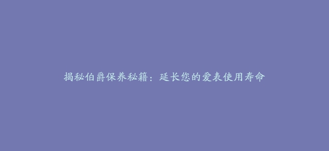 揭秘伯爵保养秘籍：延长您的爱表使用寿命