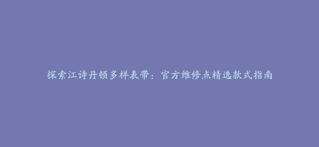 探索江诗丹顿多样表带：官方维修点精选款式指南