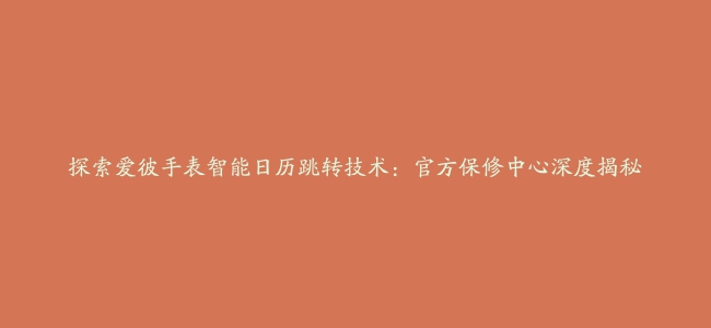 探索爱彼手表智能日历跳转技术：官方保修中心深度揭秘