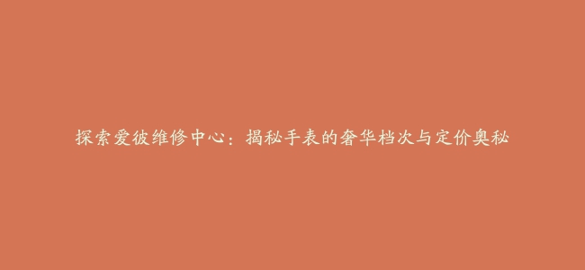 探索爱彼维修中心：揭秘手表的奢华档次与定价奥秘