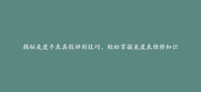 揭秘美度手表真假辨别技巧，轻松掌握美度表维修知识