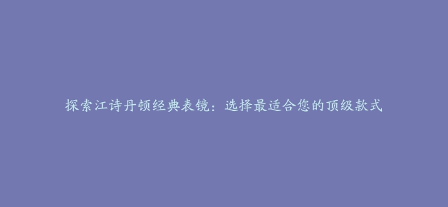 探索江诗丹顿经典表镜：选择最适合您的顶级款式