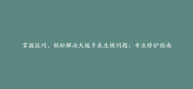 掌握技巧，轻松解决天梭手表生锈问题：专业修护指南