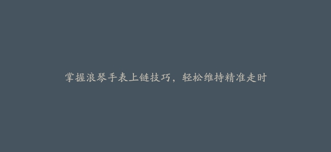 掌握浪琴手表上链技巧，轻松维持精准走时