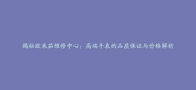 揭秘欧米茄维修中心：高端手表的品质保证与价格解析