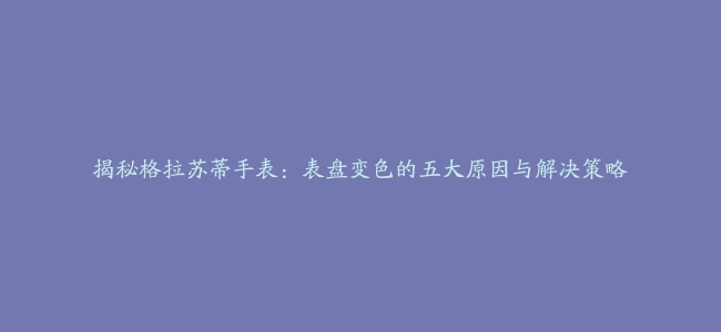 揭秘格拉苏蒂手表：表盘变色的五大原因与解决策略