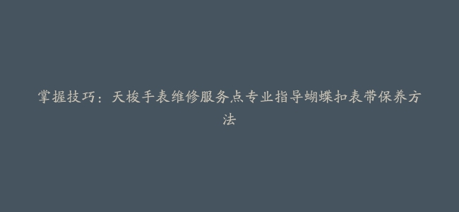 掌握技巧：天梭手表维修服务点专业指导蝴蝶扣表带保养方法