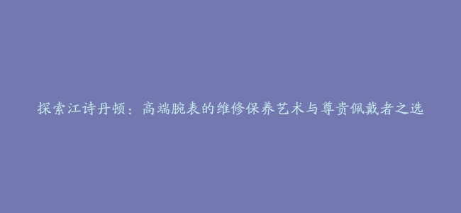 探索江诗丹顿：高端腕表的维修保养艺术与尊贵佩戴者之选