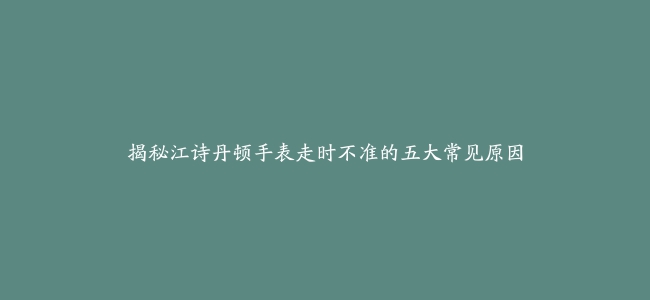 揭秘江诗丹顿手表走时不准的五大常见原因