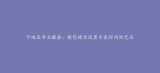 卡地亚专业服务：教您精准设置手表时间的艺术