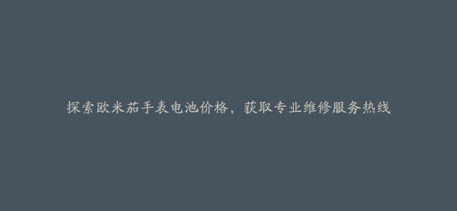 探索欧米茄手表电池价格，获取专业维修服务热线