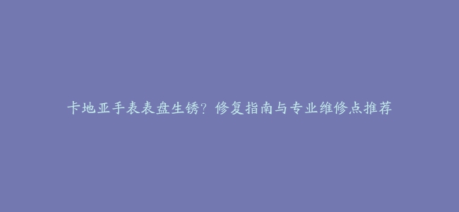 卡地亚手表表盘生锈？修复指南与专业维修点推荐