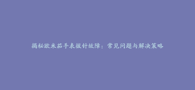 揭秘欧米茄手表拔针故障：常见问题与解决策略