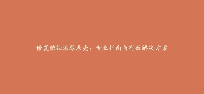 修复锈蚀浪琴表壳：专业指南与有效解决方案