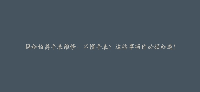 揭秘伯爵手表维修：不懂手表？这些事项你必须知道！