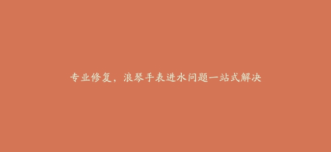 专业修复，浪琴手表进水问题一站式解决