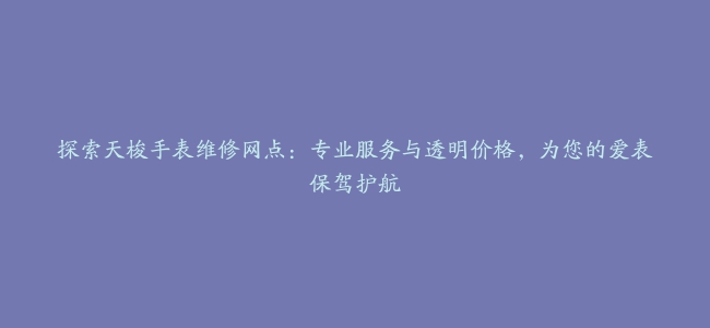 探索天梭手表维修网点：专业服务与透明价格，为您的爱表保驾护航