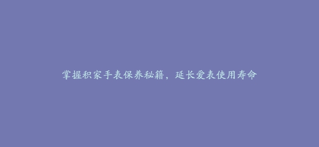 掌握积家手表保养秘籍，延长爱表使用寿命