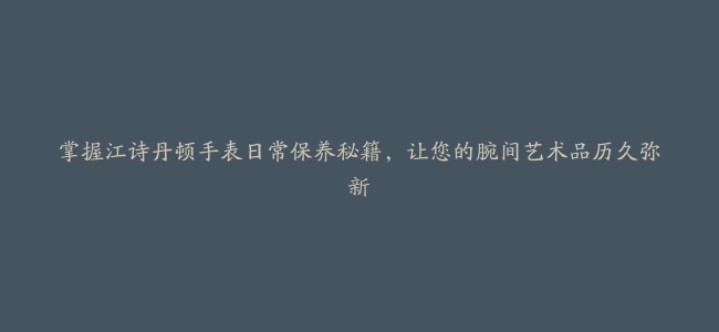 掌握江诗丹顿手表日常保养秘籍，让您的腕间艺术品历久弥新