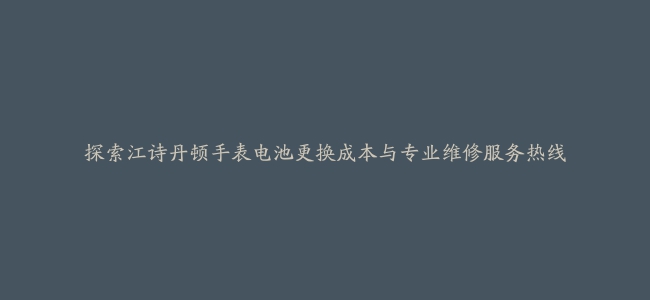 探索江诗丹顿手表电池更换成本与专业维修服务热线