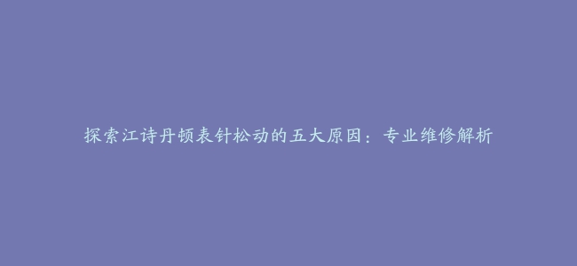 探索江诗丹顿表针松动的五大原因：专业维修解析