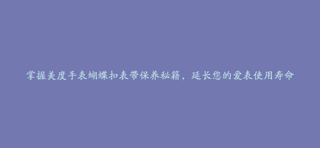 掌握美度手表蝴蝶扣表带保养秘籍，延长您的爱表使用寿命