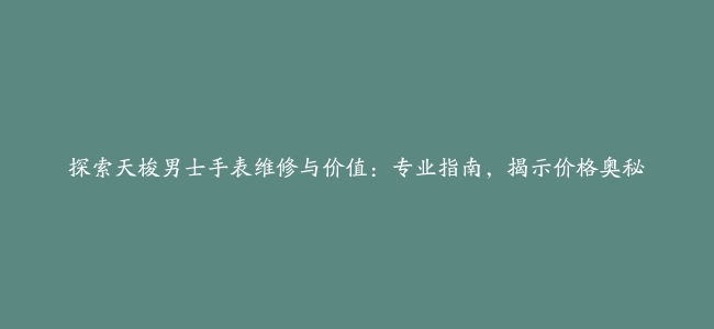 探索天梭男士手表维修与价值：专业指南，揭示价格奥秘