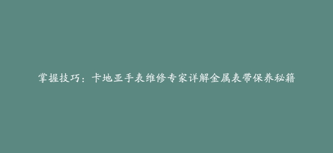 掌握技巧：卡地亚手表维修专家详解金属表带保养秘籍