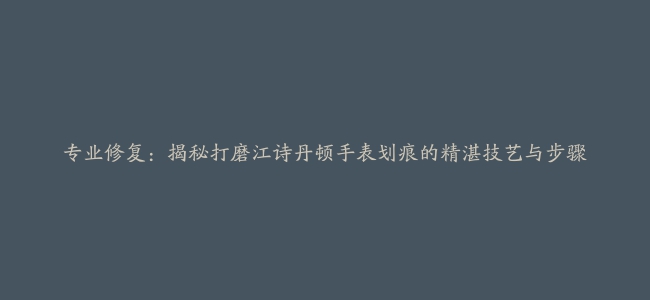 专业修复：揭秘打磨江诗丹顿手表划痕的精湛技艺与步骤