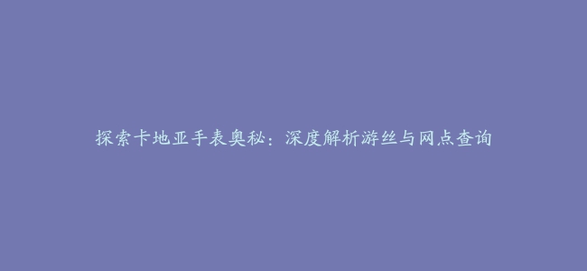 探索卡地亚手表奥秘：深度解析游丝与网点查询