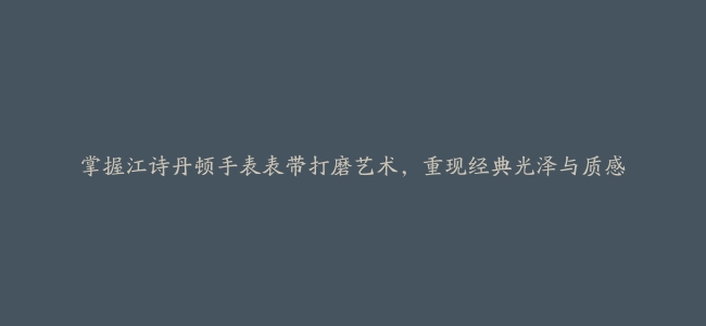 掌握江诗丹顿手表表带打磨艺术，重现经典光泽与质感