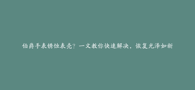 伯爵手表锈蚀表壳？一文教你快速解决，恢复光泽如新