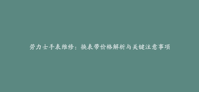 劳力士手表维修：换表带价格解析与关键注意事项