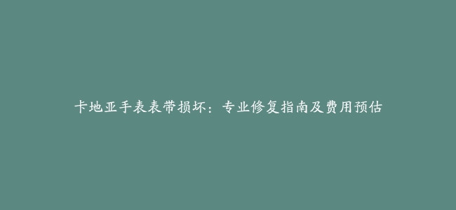 卡地亚手表表带损坏：专业修复指南及费用预估