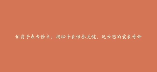 伯爵手表专修点：揭秘手表保养关键，延长您的爱表寿命