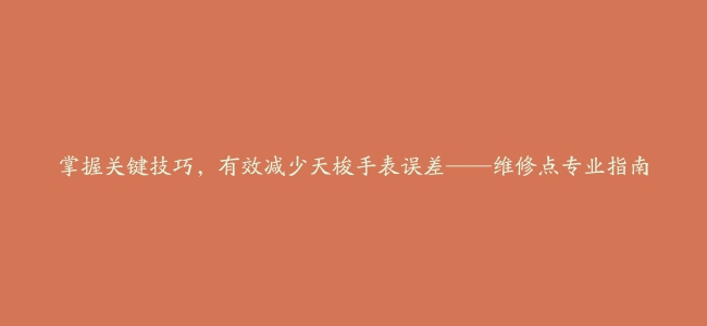 掌握关键技巧，有效减少天梭手表误差——维修点专业指南